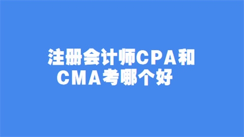 注册会计师CPA和CMA考哪个好