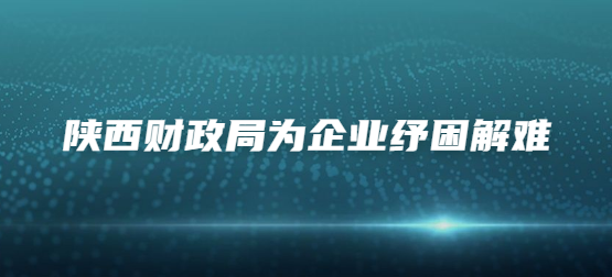 陕西财政局为企业纾困解难