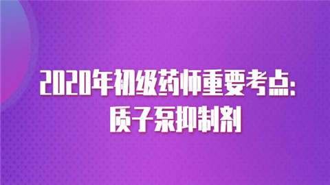 2020年初级药师重要考点：质子泵抑制剂.png