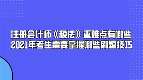 注册会计师《税法》重难点有哪些 2021年考生需要掌握哪些刷题技巧