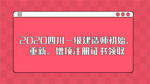 2020四川一级建造师初始重新增项注册证书领取