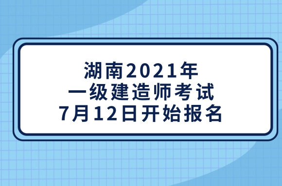 湖南人事考试网：2021年一级建造师考试7月12日开始报名