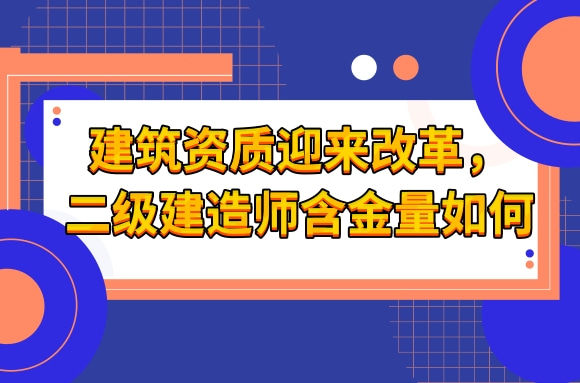 建筑资质迎来改革，二级建造师含金量有变化吗？