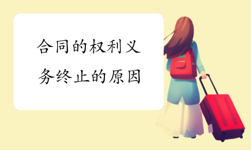 合同的权利义务终止的原因有哪些? 合同的权利义务终止的原因有哪些?
