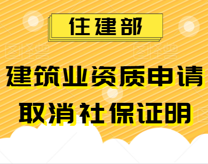 住建部再出招！建筑业企业申报资质，不再提交社保证明