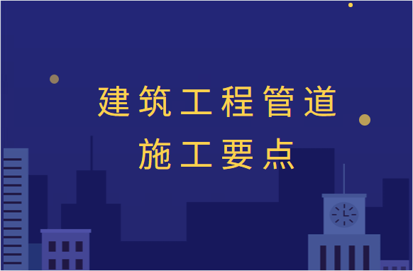 太全了！建筑工程管道施工要点全详解