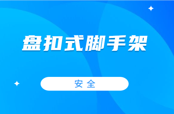 建筑施工中，盘扣式脚手架的这些安全操作要当心