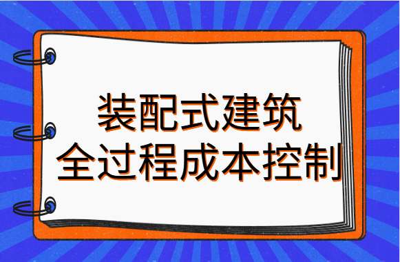 把握好这三阶段，装配式建筑的全过程成本控制，不再是难事！