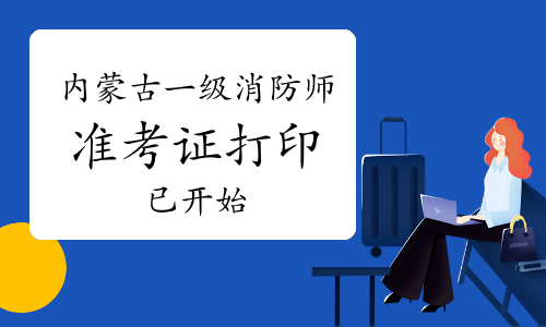 2020年内蒙古一级消防工程师准考证打印入口已开通