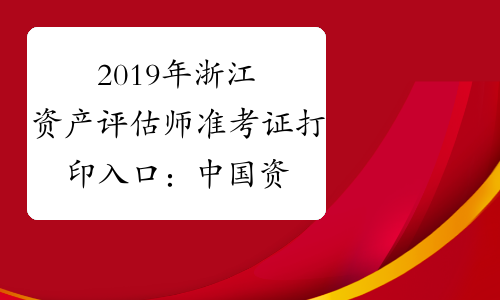 2019年浙江资产评估师准考证打印入口：中国资产评估协会