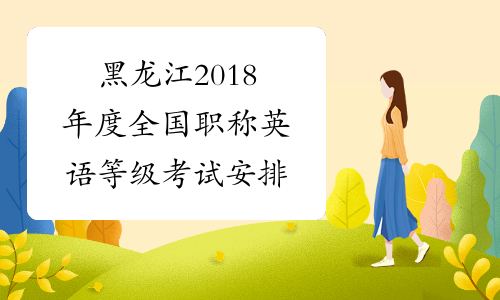 黑龙江2018年度全国职称英语等级考试安排