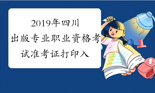 2019年四川出版专业职业资格考试准考证打印入口已开通