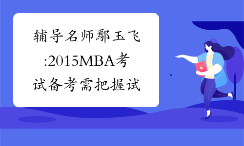 辅导名师鄢玉飞:2015MBA考试备考需把握试卷新特点