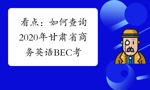 看点：如何查询2020年甘肃省商务英语BEC考试成绩