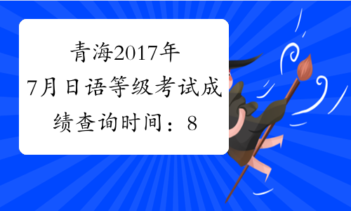 青海2017年7月日语等级考试成绩查询时间：8月23日