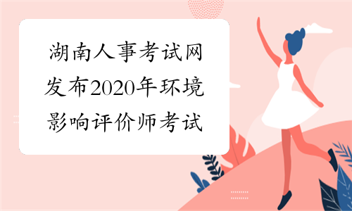 湖南人事考试网发布2020年环境影响评价师考试日期通告