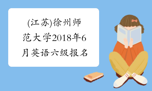 (江苏)徐州师范大学2018年6月英语六级报名时间及报名条件