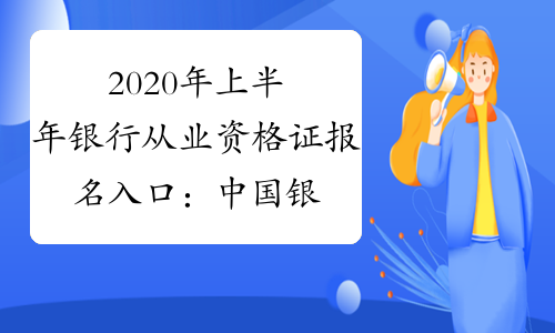 2020年上半年银行从业资格证报名入口：中国银行业协会
