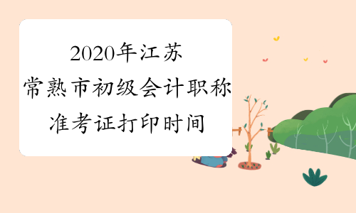 2020年江苏常熟市初级会计职称准考证打印时间为4月28日-5