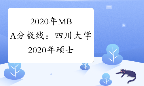 2020年MBA分数线：四川大学2020年硕士研究生入学考试初试