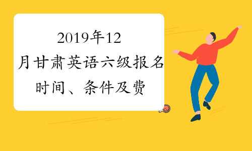 2019年12月甘肃英语六级报名时间、条件及费用9月20日至9