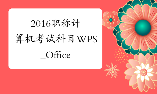 2016职称计算机考试科目WPS_Office单选冲刺试题5