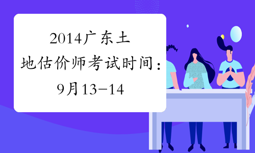 2014广东土地估价师考试时间：9月13-14日