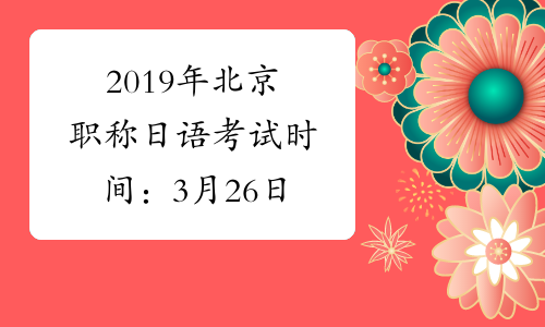 2019年北京职称日语考试时间：3月26日