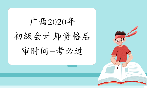 广西2020年初级会计师资格后审时间-考必过