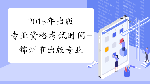 2015年出版专业资格考试时间-锦州市出版专业资格考试网