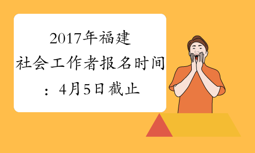 2017年福建社会工作者报名时间：4月5日截止