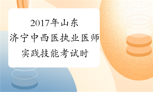 2017年山东济宁中西医执业医师实践技能考试时间