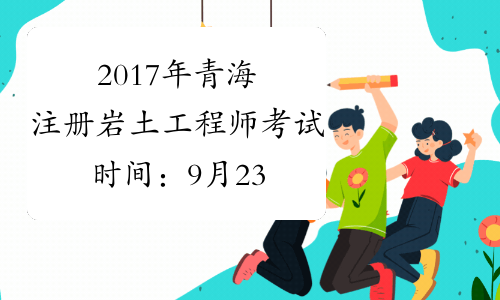 2017年青海注册岩土工程师考试时间：9月23日、24日