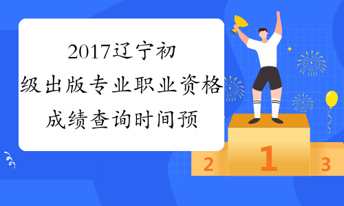 2017辽宁初级出版专业职业资格成绩查询时间预测