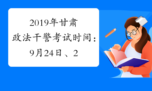 2019年甘肃政法干警考试时间：9月24日、25日