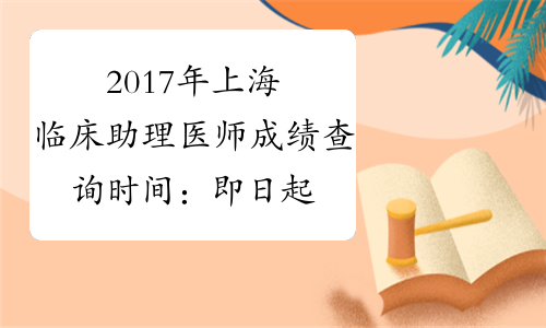 2017年上海临床助理医师成绩查询时间：即日起