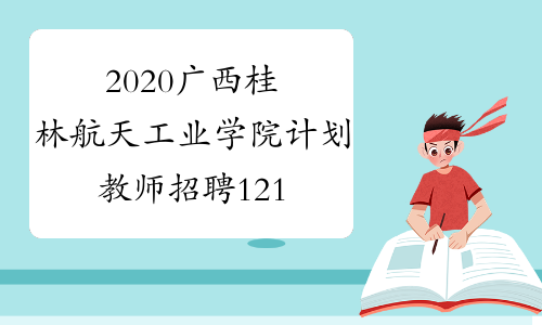 2020广西桂林航天工业学院计划教师招聘121人公告(有更新