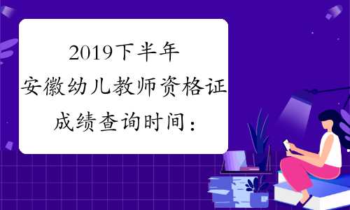2019下半年安徽幼儿教师资格证成绩查询时间：12月10日起
