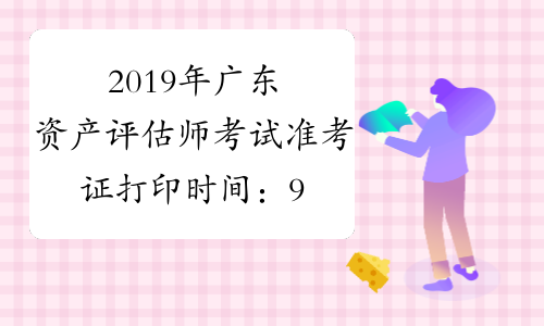 2019年广东资产评估师考试准考证打印时间：9月13日至9月22日
