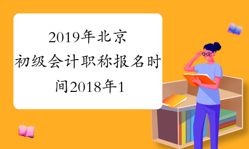 2019年北京初级会计职称报名时间2018年11月1-30日
