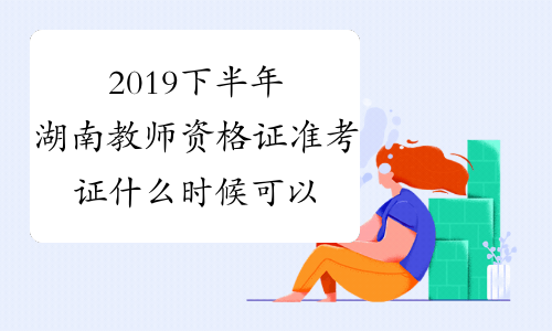 2019下半年湖南教师资格证准考证什么时候可以打印？