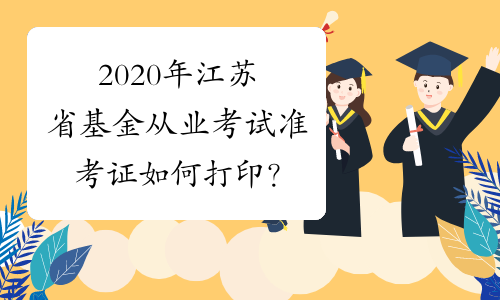 2020年江苏省基金从业考试准考证如何打印？