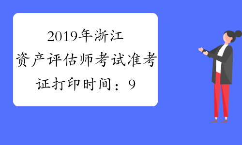 2019年浙江资产评估师考试准考证打印时间：9月13日至9月22日