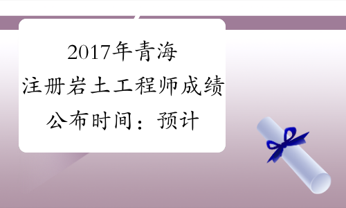 2017年青海注册岩土工程师成绩公布时间：预计12月底