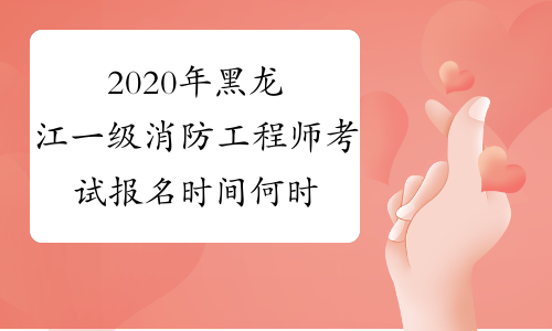 2020年黑龙江一级消防工程师考试报名时间何时公布