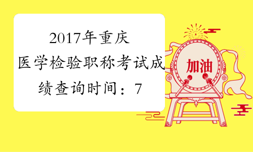 2017年重庆医学检验职称考试成绩查询时间：7月25日