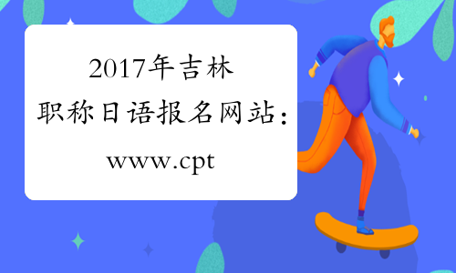 2017年吉林职称日语报名网站：www.cpta.com.cn