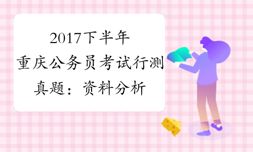 2017下半年重庆公务员考试行测真题：资料分析[1]