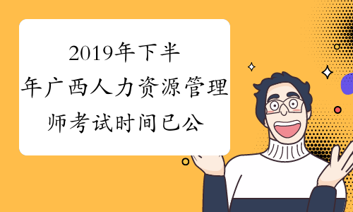 2019年下半年广西人力资源管理师考试时间已公布