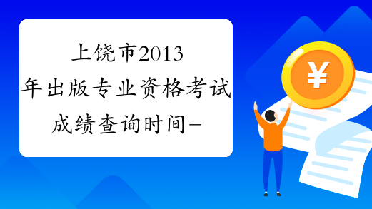 上饶市2013年出版专业资格考试成绩查询时间-江西省出版专